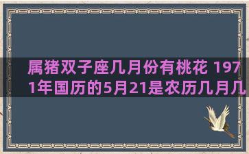 属猪双子座几月份有桃花 1971年国历的5月21是农历几月几号